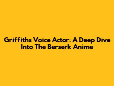 Griffith's Voice Actor: A Deep Dive Into The Berserk Anime