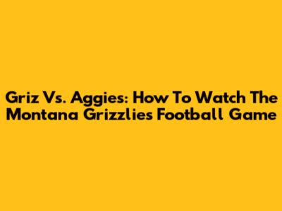 Griz Vs. Aggies: How To Watch The Montana Grizzlies Football Game