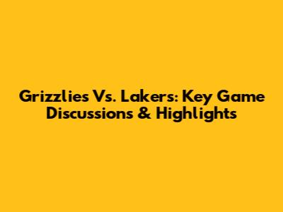 Grizzlies Vs. Lakers: Key Game Discussions & Highlights