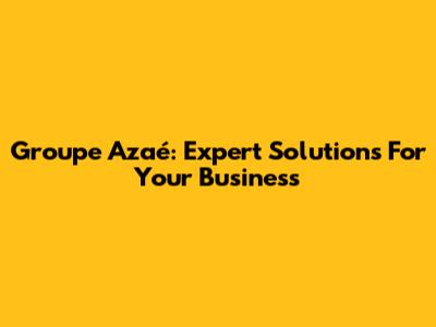 Groupe Azaé: Expert Solutions For Your Business
