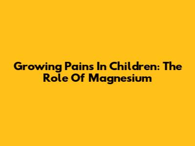 Growing Pains In Children: The Role Of Magnesium