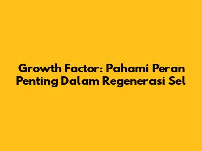 Growth Factor: Pahami Peran Penting Dalam Regenerasi Sel