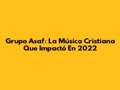 Grupo Asaf: La Música Cristiana Que Impactó En 2022