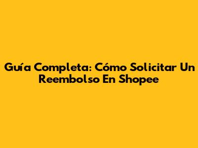 Guía Completa: Cómo Solicitar Un Reembolso En Shopee