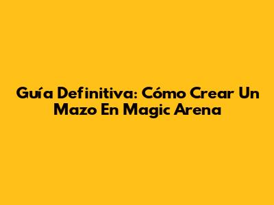 Guía Definitiva: Cómo Crear Un Mazo En Magic Arena