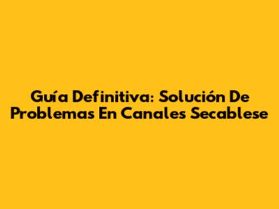 Guía Definitiva: Solución De Problemas En Canales Secablese
