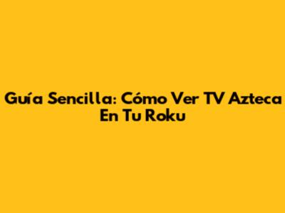 Guía Sencilla: Cómo Ver TV Azteca En Tu Roku
