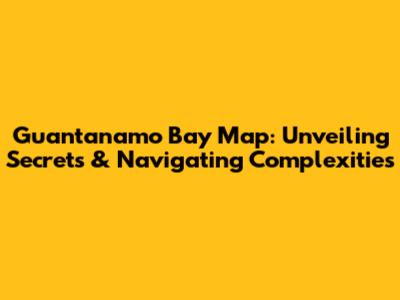 Guantanamo Bay Map: Unveiling Secrets & Navigating Complexities