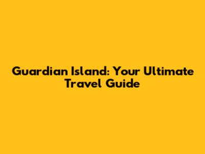 Guardian Island: Your Ultimate Travel Guide
