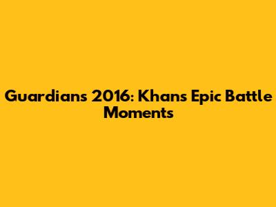Guardians 2016: Khan's Epic Battle Moments