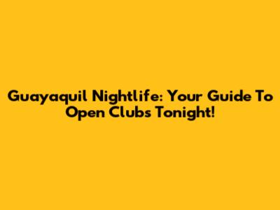 Guayaquil Nightlife: Your Guide To Open Clubs Tonight!