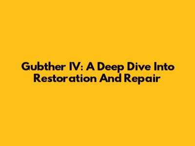 Gubther IV: A Deep Dive Into Restoration And Repair
