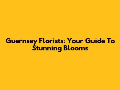 Guernsey Florists: Your Guide To Stunning Blooms
