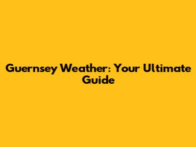 Guernsey Weather: Your Ultimate Guide