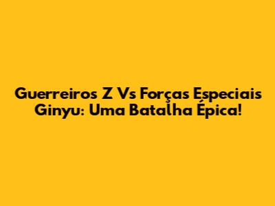 Guerreiros Z Vs Forças Especiais Ginyu: Uma Batalha Épica!