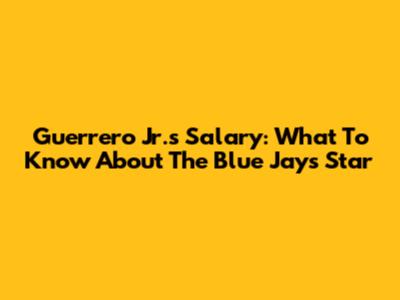 Guerrero Jr.'s Salary: What To Know About The Blue Jays Star