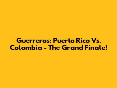 Guerreros: Puerto Rico Vs. Colombia - The Grand Finale!