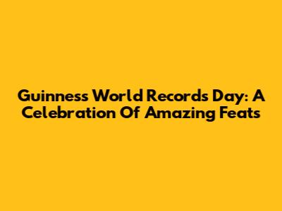 Guinness World Records Day: A Celebration Of Amazing Feats