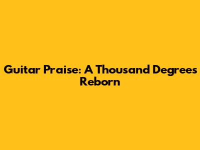 Guitar Praise: A Thousand Degrees Reborn