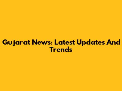 Gujarat News: Latest Updates And Trends
