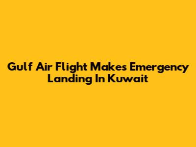 Gulf Air Flight Makes Emergency Landing In Kuwait