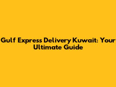 Gulf Express Delivery Kuwait: Your Ultimate Guide