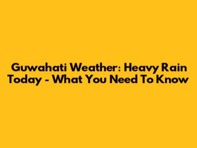 Guwahati Weather: Heavy Rain Today - What You Need To Know