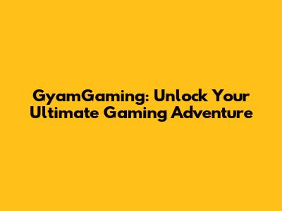 GyamGaming: Unlock Your Ultimate Gaming Adventure