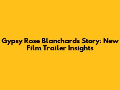 Gypsy Rose Blanchard's Story: New Film Trailer Insights