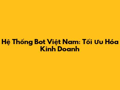 Hệ Thống Bot Việt Nam: Tối Ưu Hóa Kinh Doanh