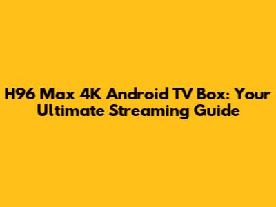 H96 Max 4K Android TV Box: Your Ultimate Streaming Guide