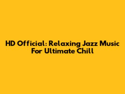 HD Official: Relaxing Jazz Music For Ultimate Chill
