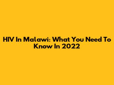 HIV In Malawi: What You Need To Know In 2022