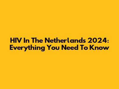 HIV In The Netherlands 2024: Everything You Need To Know