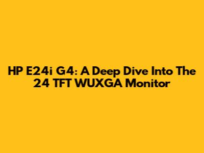HP E24i G4: A Deep Dive Into The 24" TFT WUXGA Monitor