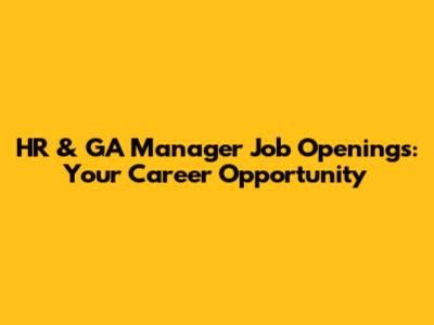 HR & GA Manager Job Openings: Your Career Opportunity