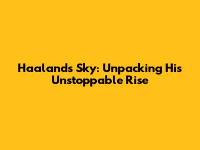 Haaland's Sky: Unpacking His Unstoppable Rise