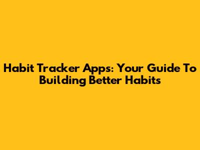 Habit Tracker Apps: Your Guide To Building Better Habits