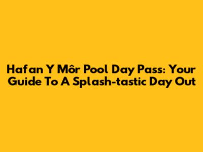 Hafan Y Môr Pool Day Pass: Your Guide To A Splash-tastic Day Out