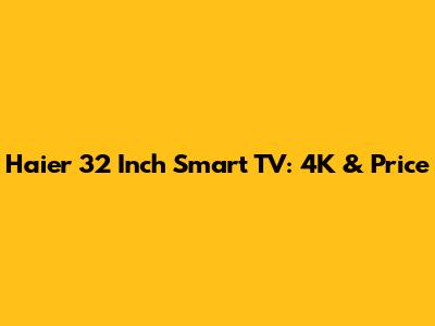 Haier 32 Inch Smart TV: 4K & Price
