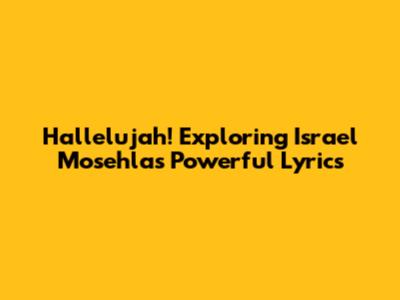 Hallelujah! Exploring Israel Mosehla's Powerful Lyrics