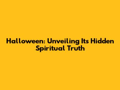 Halloween: Unveiling Its Hidden Spiritual Truth