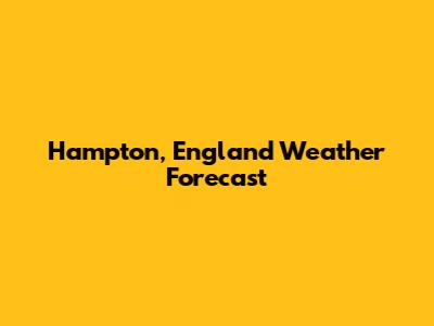Hampton, England Weather Forecast