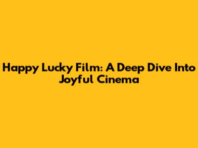 Happy Lucky Film: A Deep Dive Into Joyful Cinema