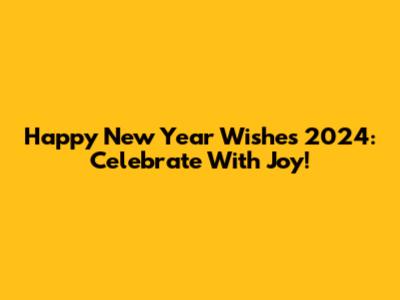 Happy New Year Wishes 2024: Celebrate With Joy!