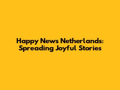 Happy News Netherlands: Spreading Joyful Stories