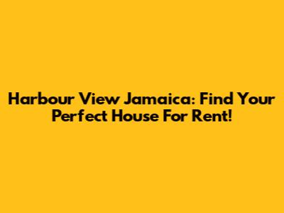 Harbour View Jamaica: Find Your Perfect House For Rent!
