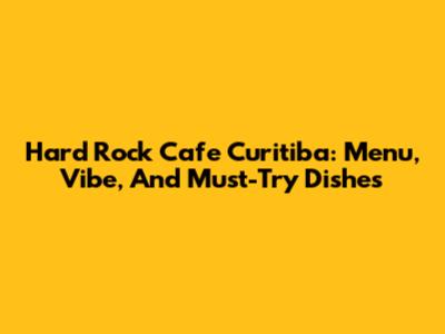 Hard Rock Cafe Curitiba: Menu, Vibe, And Must-Try Dishes