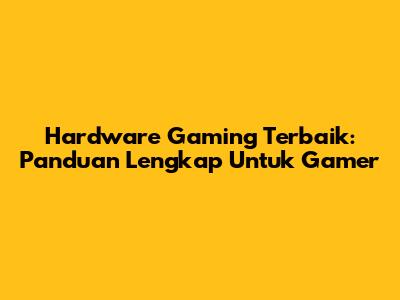 Hardware Gaming Terbaik: Panduan Lengkap Untuk Gamer