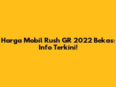 Harga Mobil Rush GR 2022 Bekas: Info Terkini!